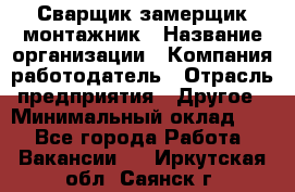 Сварщик-замерщик-монтажник › Название организации ­ Компания-работодатель › Отрасль предприятия ­ Другое › Минимальный оклад ­ 1 - Все города Работа » Вакансии   . Иркутская обл.,Саянск г.